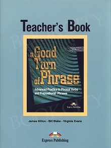 A Good Turn of Phrase. Advanced Practice in Phrasal Verbs and Prepositional Phrases Teacher's Book